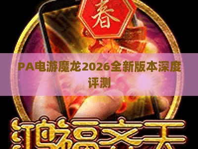 PA电游魔龙2026全新版本深度评测：玩法升级、隐藏机制与玩家体验全解析