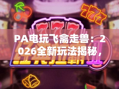 PA电玩飞禽走兽：2026全新玩法揭秘，PA电玩飞禽走兽怎么玩才赢？PA电玩飞禽走兽进阶技巧全指南