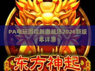PA电玩游戏刺激战场2026新版本评测：全新沙漠地图与战术玩法深度解析及上分技巧