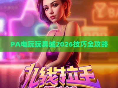 PA电玩玩具城2026技巧全攻略：新手入门进阶，玩转热门电玩项目