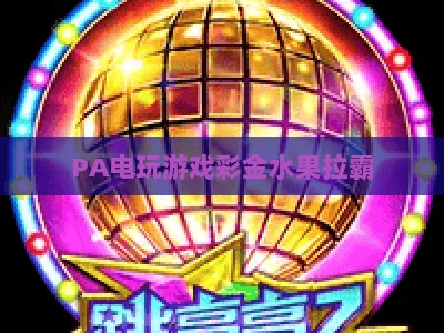 PA电玩游戏彩金水果拉霸|2026官方主页：经典玩法升级与专属福利指南