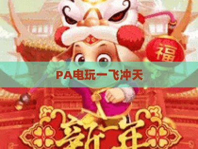 PA电玩一飞冲天：2026年国内电玩产业全面升级新风向，解锁沉浸式游戏体验核心玩法与市场新机遇