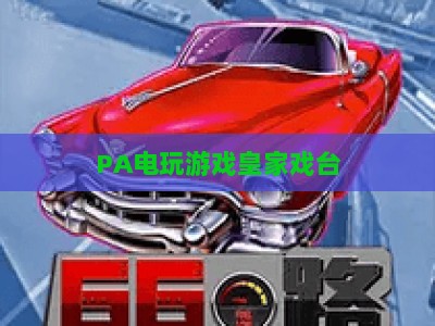 PA电玩游戏皇家戏台:2026全新玩法升级与备用通道实用指南 PA电玩游戏皇家戏台:2026全新玩法升级与备用通道实用指南