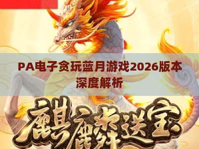 PA电子贪玩蓝月游戏2026版本深度解析:全新玩法焕新,传奇情怀再燃热血 PA电子贪玩蓝月游戏2026版本深度解析:全新玩法焕新,传奇情怀再燃热血