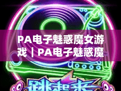 PA电子魅惑魔女游戏｜PA电子魅惑魔女游戏大全：2026热门版本盘点·探秘魔女的奇幻魔法世界