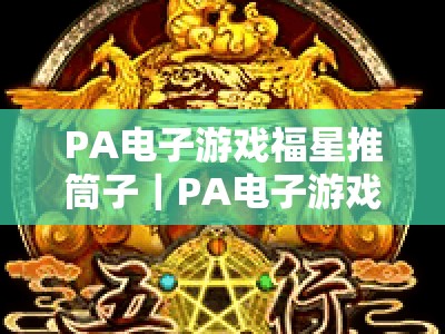 PA电子游戏福星推筒子｜PA电子游戏福星推筒子玩法全解析｜PA电子游戏福星推筒子2026新手进阶指南