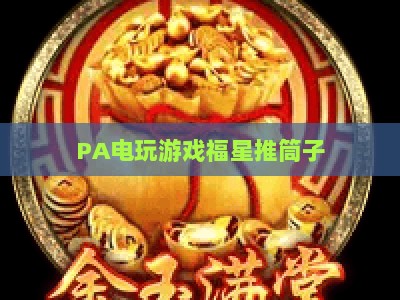 PA电玩游戏福星推筒子:2026年新手入门指南与技巧进阶全攻略 PA电玩游戏福星推筒子:2026年新手入门指南与技巧进阶全攻略