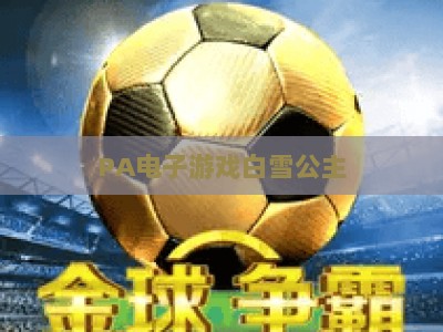 PA电子游戏白雪公主:2026解锁沉浸式童话冒险,重塑经典IP的叙事与玩法边界 PA电子游戏白雪公主:2026解锁沉浸式童话冒险,重塑经典IP的叙事与玩法边界