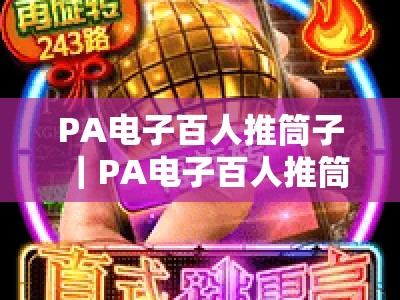 PA电子百人推筒子｜PA电子百人推筒子网页版：2026全新优势解析，新手入门与胜率提升全攻略
