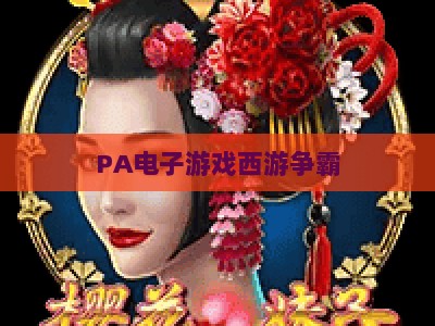 PA电子游戏西游争霸：2026全新开户指南与沉浸式西游竞技体验