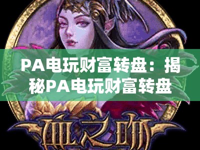PA电玩财富转盘：揭秘PA电玩财富转盘核心玩法，玩转PA电玩财富转盘赢取2026专属惊喜