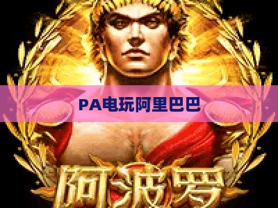 PA电玩阿里巴巴-PA电玩阿里巴巴网页版：2026年一站式电玩采购新体验
