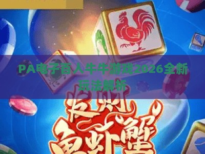 PA电子百人牛牛游戏2026全新玩法解析：新手快速进阶与对战避坑实用指南