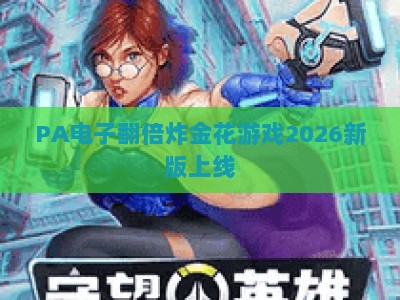 PA电子翻倍炸金花游戏2026新版上线：玩法焕新+福利加码+社交升级，沉浸式竞技新体验
