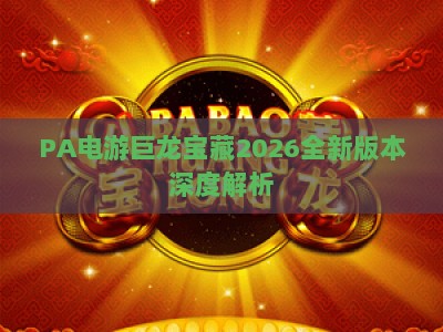 PA电游巨龙宝藏2026全新版本深度解析:玩法升级、福利机制与玩家进阶全指南 PA电游巨龙宝藏2026全新版本深度解析:玩法升级、福利机制与玩家进阶全指南