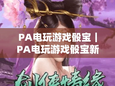 PA电玩游戏骰宝｜PA电玩游戏骰宝新手入门全攻略｜PA电玩游戏骰宝玩法技巧与胜率提升指南