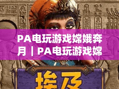 PA电玩游戏嫦娥奔月｜PA电玩游戏嫦娥奔月入口怎么找？PA电玩游戏嫦娥奔月特色玩法&新手攻略大揭秘！