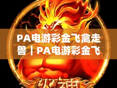PA电游彩金飞禽走兽｜PA电游彩金飞禽走兽漏洞：识别风险避坑指南｜PA电游彩金飞禽走兽：2026正规竞技攻略
