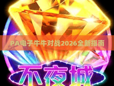 PA电子牛牛对战2026全新指南：玩法技巧、平台选择与安全防护攻略
