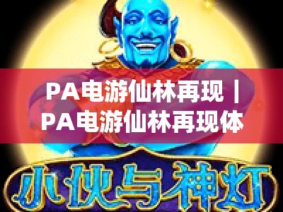 PA电游仙林再现｜PA电游仙林再现体验版：2026焕新公测｜PA电游仙林再现沉浸式仙侠竞技全攻略