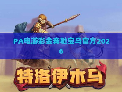PA电游彩金奔驰宝马官方2026:正规平台玩法指南与安全保障全解析 PA电游彩金奔驰宝马官方2026:正规平台玩法指南与安全保障全解析