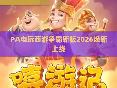 PA电玩西游争霸新版2026焕新上线:沉浸式国风竞技,解锁指尖西游新乐趣 PA电玩西游争霸新版2026焕新上线:沉浸式国风竞技,解锁指尖西游新乐趣