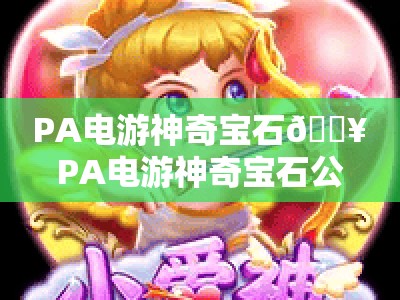 PA电游神奇宝石🔥PA电游神奇宝石公司：2026全新版本来袭，PA电游神奇宝石凭啥成为休闲手游顶流？