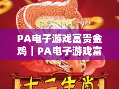 PA电子游戏富贵金鸡｜PA电子游戏富贵金鸡活动2026全新玩法解析｜PA电子游戏富贵金鸡如何解锁专属福利？