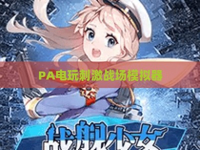 PA电玩刺激战场模拟器:2026年PC端吃鸡进阶技巧、画质优化与适配全攻略 PA电玩刺激战场模拟器:2026年PC端吃鸡进阶技巧、画质优化与适配全攻略