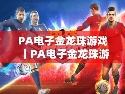 PA电子金龙珠游戏｜PA电子金龙珠游戏登入：2026全新版本玩法揭秘，PA电子金龙珠游戏新手入门全攻略