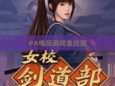 PA电玩游戏金拉霸-PA电玩游戏金拉霸软件：2026年正版下载与玩法进阶全指南
