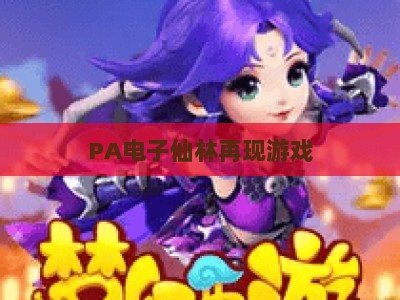 PA电子仙林再现游戏：2026年度官方权威排行出炉，热门玩法、角色强度与玩家口碑深度解析