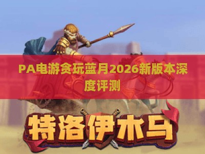 PA电游贪玩蓝月2026新版本深度评测:怀旧玩法全面升级,平民玩家如何实现零氪逆袭? PA电游贪玩蓝月2026新版本深度评测:怀旧玩法全面升级,平民玩家如何实现零氪逆袭?
