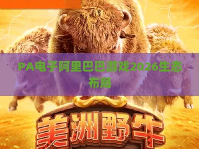 PA电子阿里巴巴游戏2026生态布局：如何撬动全球休闲游戏新增长与开发者机遇？