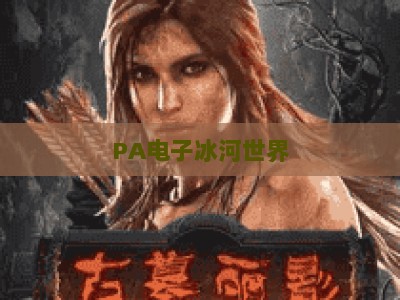 PA电子冰河世界：2026年沉浸式极地冒险新体验，解锁虚拟冰雪秘境的硬核玩法
