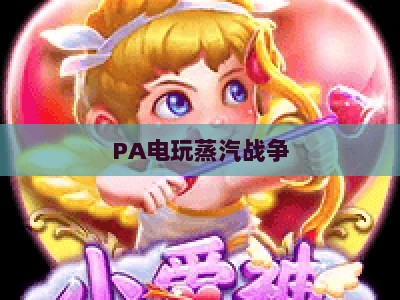 PA电玩蒸汽战争-PA电玩蒸汽战争地址：2026沉浸式机甲对战玩家必逛指南