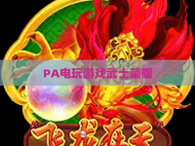 PA电玩游戏武士荣耀:2026年沉浸式和风格斗新标杆,解锁武士魂燃战热血快感 PA电玩游戏武士荣耀:2026年沉浸式和风格斗新标杆,解锁武士魂燃战热血快感