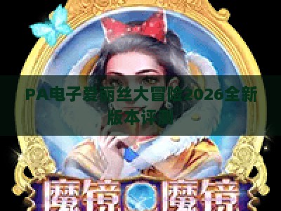PA电子爱丽丝大冒险2026全新版本评测：剧情升级+交互革新，解锁沉浸式奇幻冒险新体验