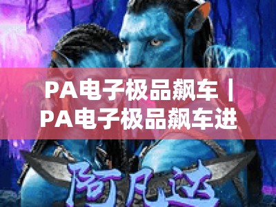 PA电子极品飙车｜PA电子极品飙车进阶指南：解锁赛道制胜技巧｜PA电子极品飙车新手攻略：快速上手核心玩法