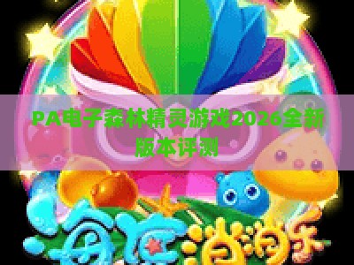 PA电子森林精灵游戏2026全新版本评测：沉浸式治愈玩法+生态养成，解锁奇幻秘境新体验