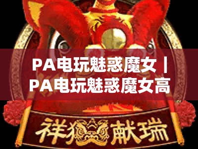 PA电玩魅惑魔女｜PA电玩魅惑魔女高分技巧全解析｜PA电玩魅惑魔女进阶攻略，助你登顶2026排行榜