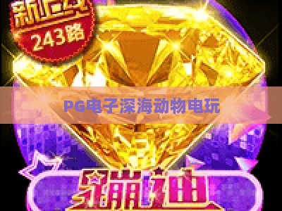 PG电子深海动物电玩：深海动物电玩，【PG电子深海动物电玩】新手必看攻略与隐藏技巧_网上最大全网权威电玩网综合下载详解在线试玩电玩城
