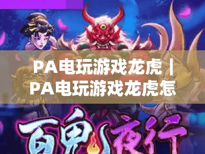 PA电玩游戏龙虎｜PA电玩游戏龙虎怎么玩？解锁PA电玩游戏龙虎胜率翻倍的实战秘诀