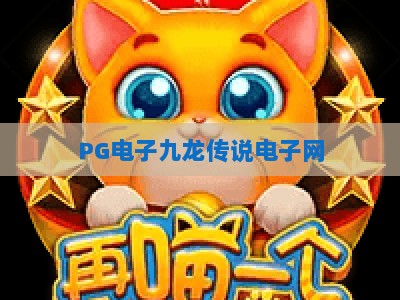 PG电子九龙传说电子网：深度评测与实战技巧分享【PG电子九龙传说电子网】_网上最大全网权威游戏网诀窍押注开户充值公司网站