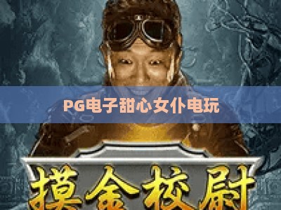PG电子甜心女仆电玩:甜心女仆电玩攻略与实战技巧全解析_网络在线著名正规电玩网官方教程投注收录APP备用压分 PG电子甜心女仆电玩:甜心女仆电玩攻略与实战技巧全解析_网络在线著名正规电玩网官方教程投注收录APP备用压分
