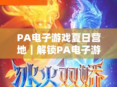 PA电子游戏夏日营地｜解锁PA电子游戏夏日营地2026新玩法：硬核课程+大厂福利，PA电子游戏夏日营地开启你的游戏成长之旅