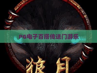 PG电子百搭传送门游乐，【PG电子百搭传送门游乐】玩法解析与实战技巧_网上最大全网权威电玩网攻略官网总览教学排行评级