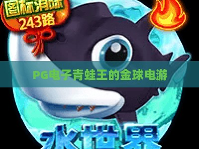 PG电子青蛙王的金球电游：2026年深度测评+【PG电子青蛙王的金球电游】实战技巧_网上最大全网权威娱乐网试玩版电竞盘口网址游戏厅