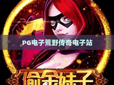 PG电子荒野传奇电子站：荒野传奇电子站，【PG电子荒野传奇电子站】新手必看进阶攻略_网络在线著名正规游艺站综合下载详解在线试玩电玩城