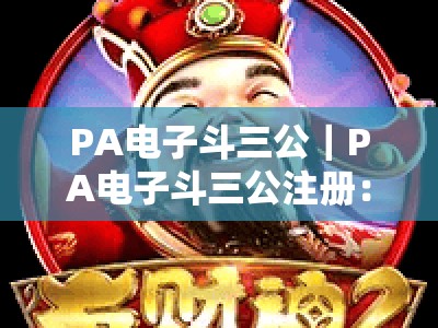 PA电子斗三公｜PA电子斗三公注册：新手入门全攻略｜PA电子斗三公：正规平台挑选技巧